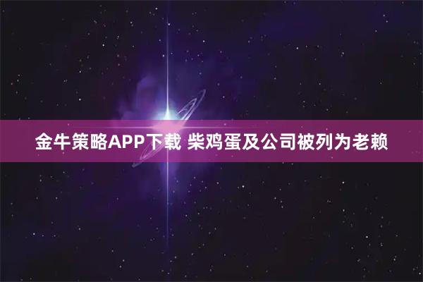 金牛策略APP下载 柴鸡蛋及公司被列为老赖