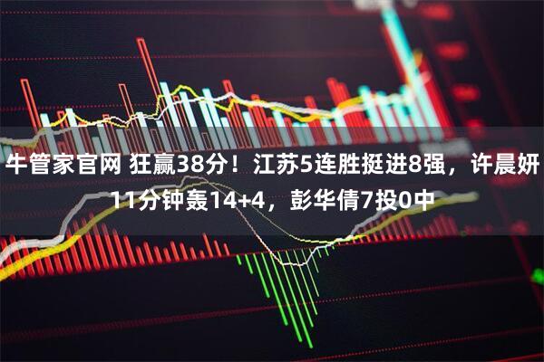 牛管家官网 狂赢38分！江苏5连胜挺进8强，许晨妍11分钟轰14+4，彭华倩7投0中