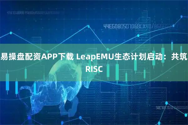 易操盘配资APP下载 LeapEMU生态计划启动：共筑RISC