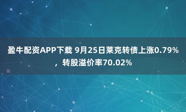 盈牛配资APP下载 9月25日莱克转债上涨0.79%，转股溢价率70.02%