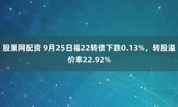股巢网配资 9月25日福22转债下跌0.13%，转股溢价率22.92%
