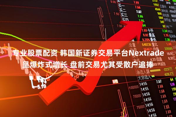 专业股票配资 韩国新证券交易平台Nextrade呈爆炸式增长 盘前交易尤其受散户追捧