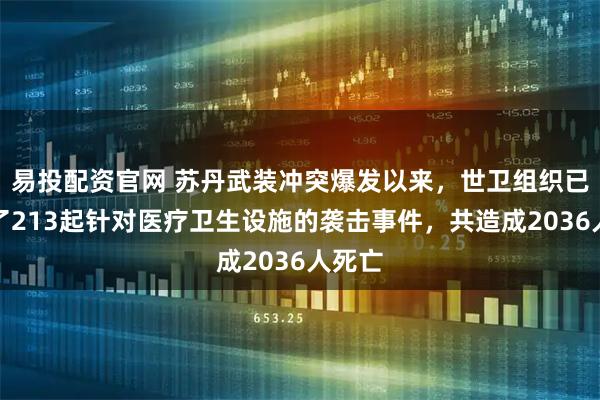 易投配资官网 苏丹武装冲突爆发以来，世卫组织已记录了213起针对医疗卫生设施的袭击事件，共造成2036人死亡