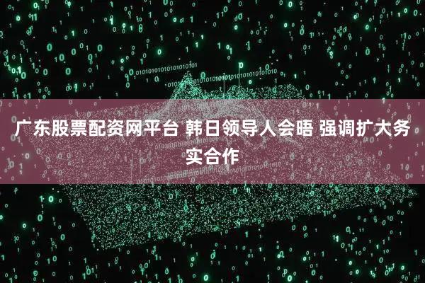 广东股票配资网平台 韩日领导人会晤 强调扩大务实合作
