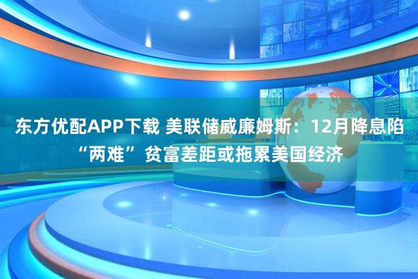 东方优配APP下载 美联储威廉姆斯：12月降息陷“两难” 贫富差距或拖累美国经济