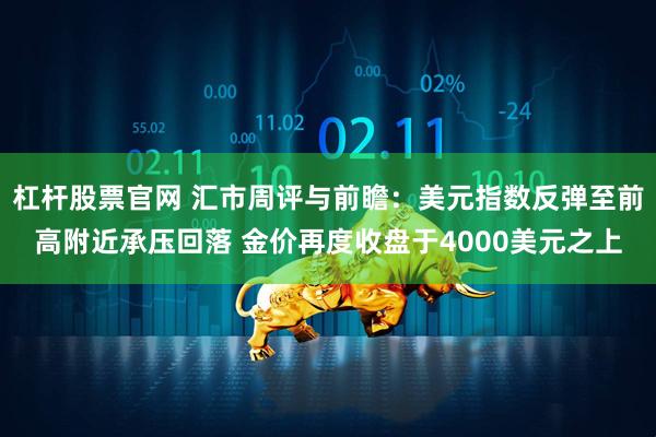 杠杆股票官网 汇市周评与前瞻：美元指数反弹至前高附近承压回落 金价再度收盘于4000美元之上