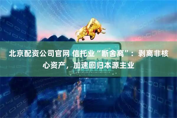 北京配资公司官网 信托业“断舍离”：剥离非核心资产，加速回归本源主业