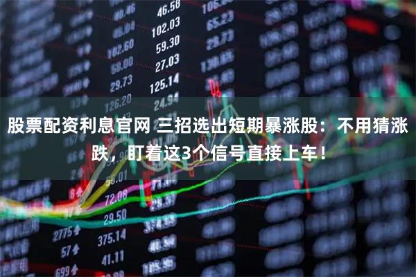 股票配资利息官网 三招选出短期暴涨股：不用猜涨跌，盯着这3个信号直接上车！
