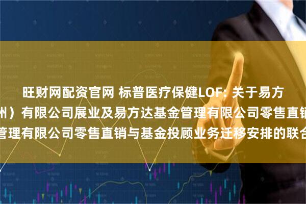 旺财网配资官网 标普医疗保健LOF: 关于易方达财富管理基金销售（广州）有限公司展业及易方达基金管理有限公司零售直销与基金投顾业务迁移安排的联合公告