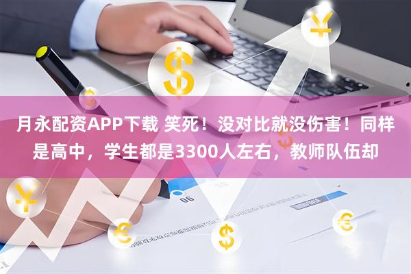 月永配资APP下载 笑死！没对比就没伤害！同样是高中，学生都是3300人左右，教师队伍却