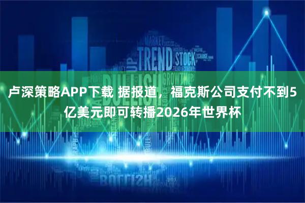 卢深策略APP下载 据报道，福克斯公司支付不到5亿美元即可转播2026年世界杯