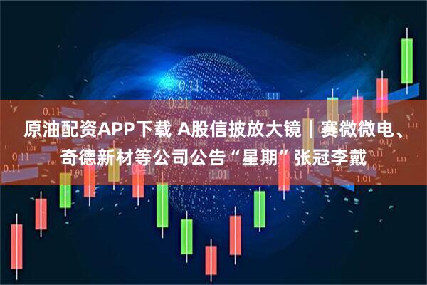 原油配资APP下载 A股信披放大镜｜赛微微电、奇德新材等公司公告“星期”张冠李戴