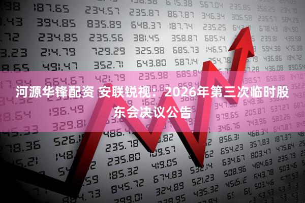 河源华锋配资 安联锐视：2026年第三次临时股东会决议公告